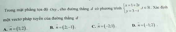 Trong mặt phẳng tọa độ Oxy , cho đường thẳng đ có phương trình beginarrayl x=1+2t y=3-tendarray.  ,t∈ R. Xác định
một vectơ pháp tuyến của đường thẳng đ
A. vector n=(1;2). B. vector n=(2;-1). C. vector n=(-2;1). D. vector n=(-1;2).