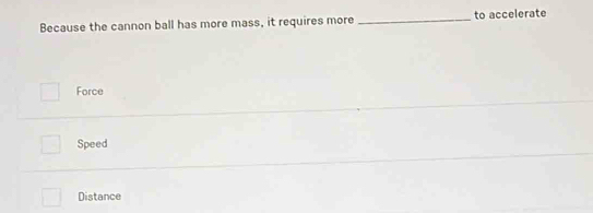 Because the cannon ball has more mass, it requires more _to accelerate
Force
Speed
Distance