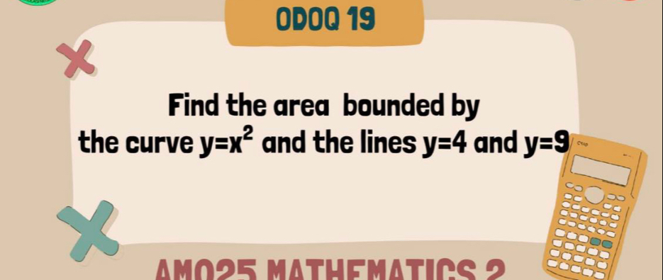 ODOQ 19 
Find the area bounded by 
the curve y=x^2 and the lines y=4 and y=9 cuo 
Amo25 Mathematics 2