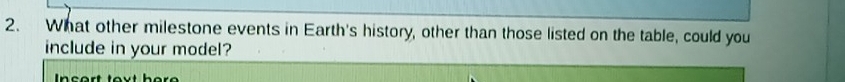 What other milestone events in Earth's history, other than those listed on the table, could you 
include in your model? 
Ineart taut here