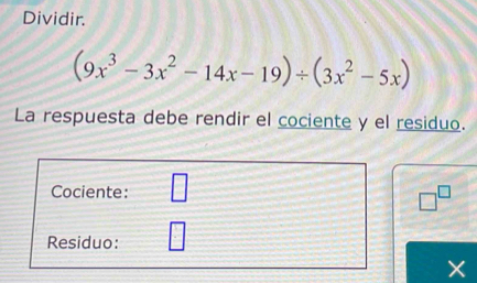 Dividir.
(9x^3-3x^2-14x-19)/ (3x^2-5x)
La respuesta debe rendir el cociente y el residuo. 
Cociente: □
□^(□)
Residuo: