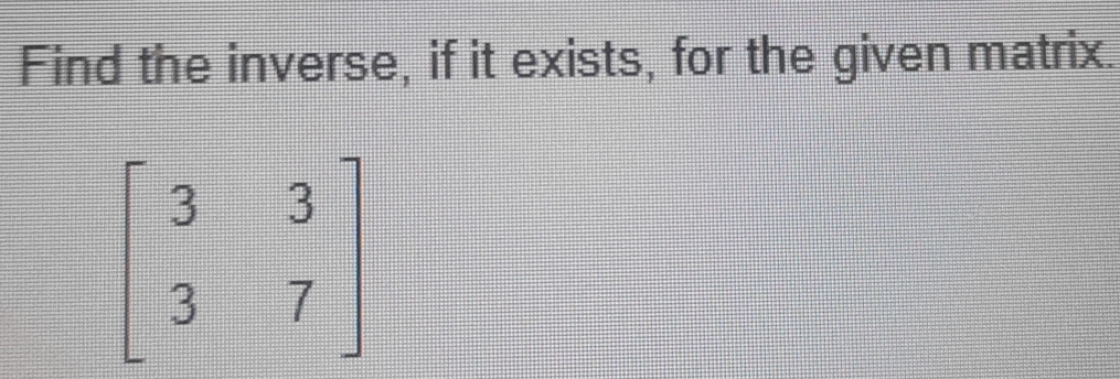 Find the inverse, if it exists, for the given matrix.
beginbmatrix 3&3 3&7endbmatrix