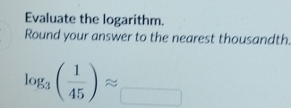 Evaluate the logarithm. 
Round your answer to the nearest thousandth.
log _3( 1/45 )approx _ 