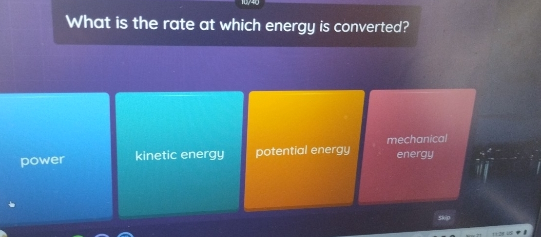 10/40
What is the rate at which energy is converted?
mechanical
power kinetic energy potential energy energy
Skip
11:28 US