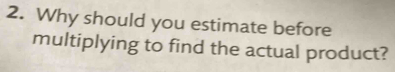 Why should you estimate before 
multiplying to find the actual product?