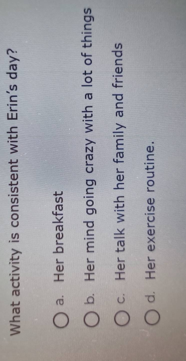 What activity is consistent with Erin's day?
a. Her breakfast
b. Her mind going crazy with a lot of things
c. Her talk with her family and friends
d. Her exercise routine.