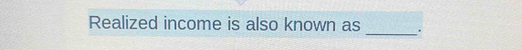 Realized income is also known as 
_.