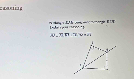 easoning 
ls triangle EJH congruent to triangle EIH? 
Explain your reasoning.
overline HJ⊥ overline JE, overline HI⊥ overline IE, overline HJ≌ overline HI
H
E
1