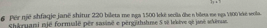 2y+7
6 Për një shfaqje janë shitur 220 bileta me nga 1500 lekë secila dhe n bileta me nga 1800 lekë secila. 
shkruani një formulë për sasinë e përgjithshme S të lekëve që janë arkëtuar.