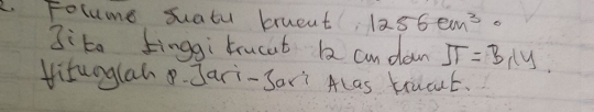 Folume suatu brueat; 1256cm^3
3:ta tinggi trucat 2 cndon JT=B_1ly. 
Hitunglah. Jari-Sar? Alas trucat.