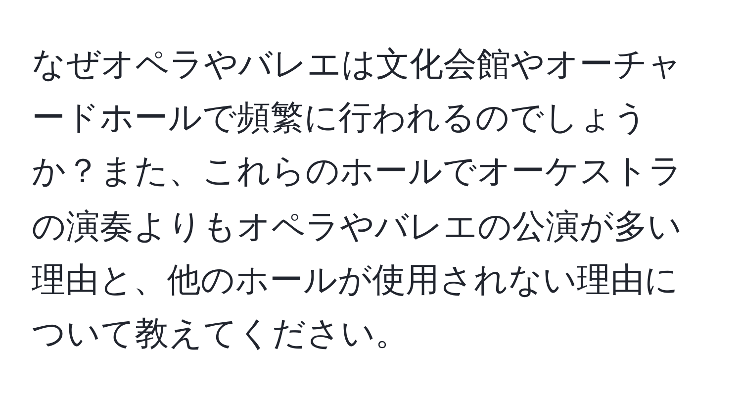 なぜオペラやバレエは文化会館やオーチャードホールで頻繁に行われるのでしょうか？また、これらのホールでオーケストラの演奏よりもオペラやバレエの公演が多い理由と、他のホールが使用されない理由について教えてください。