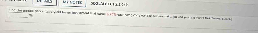 DETAILS MY NOTES SCOLALGCC1 3.2.040. 
Find the annual percentage yield for an investment that earns 6.75% each year, compounded semiannually. (Round your answer to two decimal places.)
%