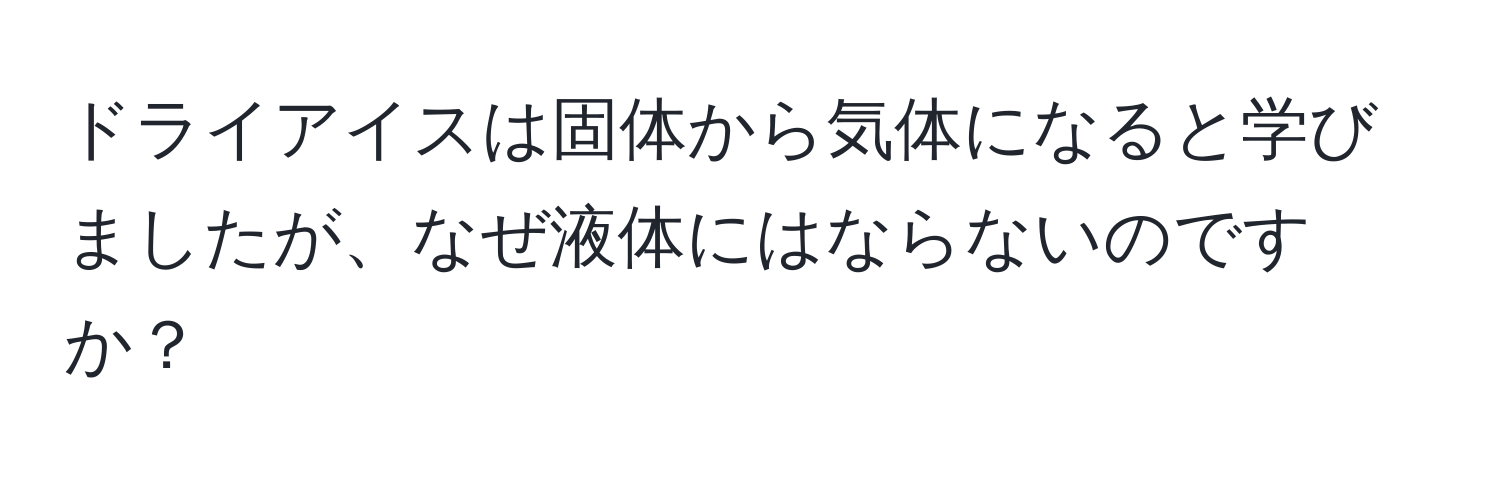 ドライアイスは固体から気体になると学びましたが、なぜ液体にはならないのですか？