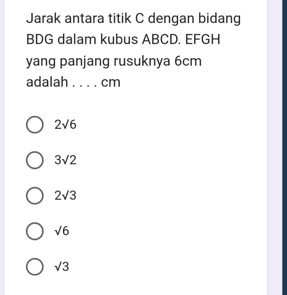 Jarak antara titik C dengan bidang
BDG dalam kubus ABCD. EFGH
yang panjang rusuknya 6cm
adalah _ cm
2sqrt(6)
3sqrt(2)
2sqrt(3)
sqrt(6)
sqrt(3)