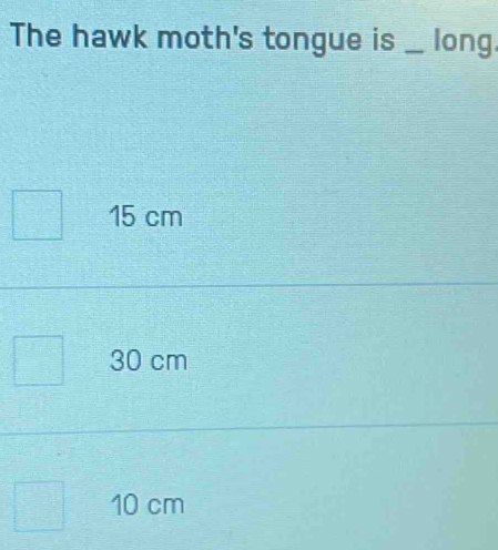 The hawk moth's tongue is _long
15 cm
30 cm
10 cm