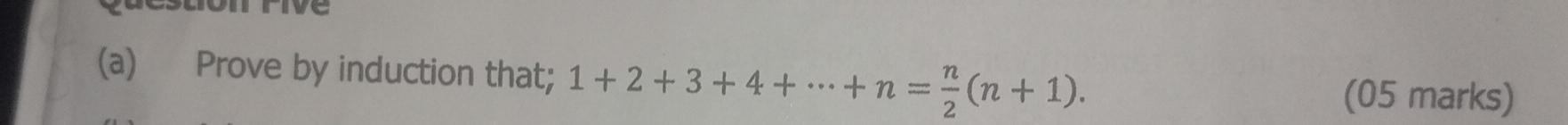 Five 
(a) Prove by induction that; 1+2+3+4+·s +n= n/2 (n+1). 
(05 marks)