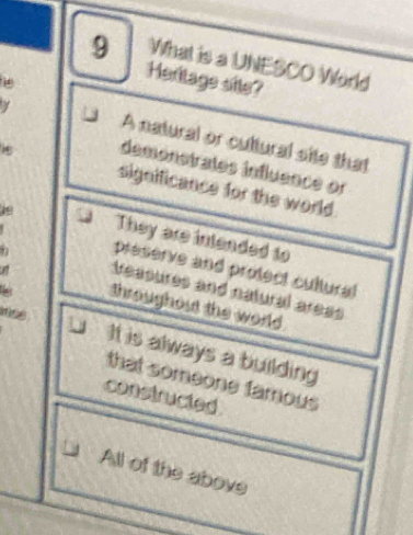 What is a UNESCO World
i
Heritage site?
N
A natural or cultural site that
demónstrates infuence en
significance for the world
They are intended to
préserve and protect cultural
Veasures and natural arese
ut throughout the world .
D It is always a building
that someone famous 
constructed
All of the above