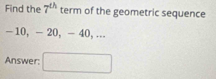 Find the 7^(th) term of the geometric sequence
- 10, - 20, - 40, ... 
Answer: □