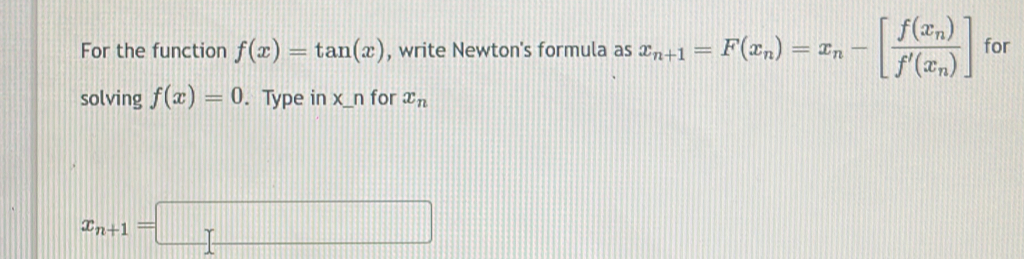 For the function f(x)=tan (x) , write Newton's formula as x_n+1=F(x_n)=x_n-[frac f(x_n)f'(x_n)] for 
solving f(x)=0. Type in x_ n for x_n
x_n+1=□