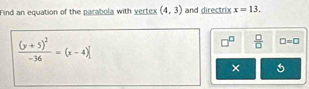 Find an equation of the parabola with vertex (4,3) and directrix x=13.
frac (y+5)^2-36=(x-4)
□^(□)  □ /□   □ =□
× 5