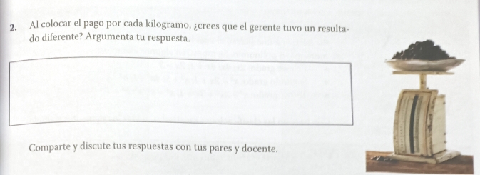 Al colocar el pago por cada kilogramo, ¿crees que el gerente tuvo un resulta- 
do diferente? Argumenta tu respuesta. 
Comparte y discute tus respuestas con tus pares y docente.