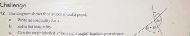 Challenge 
12 The diagram shows four angles round a point.
x°
a Write an inequality for x. 2x°
b Solve the inequality. (x+30)
c Can the angle labelled x° be a right angle? Explain your answer.