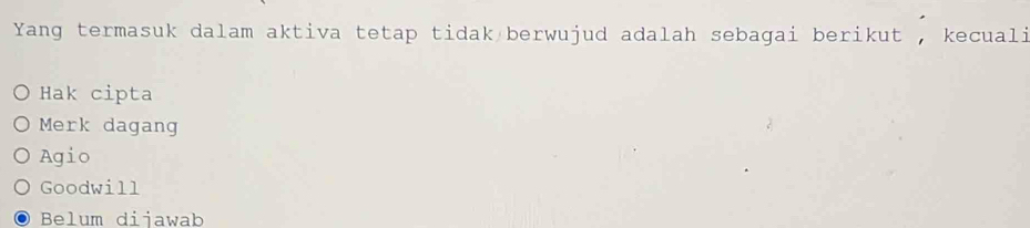 Yang termasuk dalam aktiva tetap tidak berwujud adalah sebagai berikut , kecuali
Hak cipta
Merk dagang
Agio
Goodwill
Belum diiawab