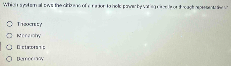 Which system allows the citizens of a nation to hold power by voting directly or through representatives?
Theocracy
Monarchy
Dictatorship
Democracy