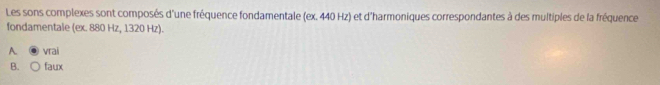 Les sons complexes sont composés d'une fréquence fondamentale (ex. 440 Hz) et d'harmoniques correspondantes à des multiples de la fréquence
fondamentale (ex. 880 Hz, 1320 Hz).
A. vrai
B. faux