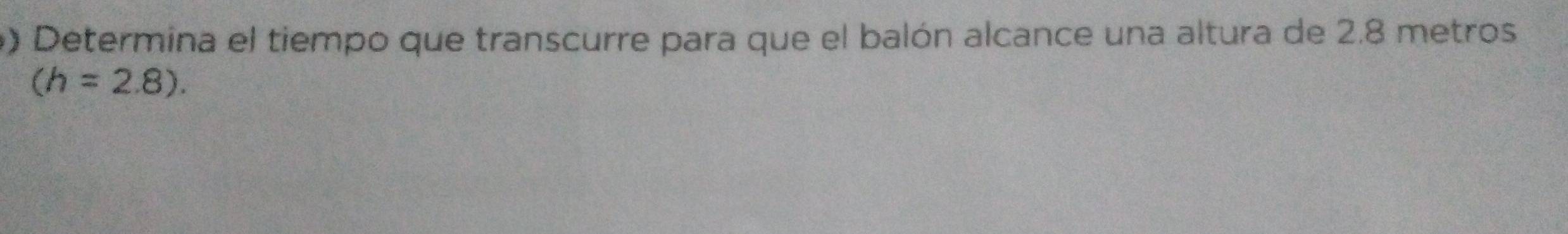 ) Determina el tiempo que transcurre para que el balón alcance una altura de 2.8 metros
(h=2.8).