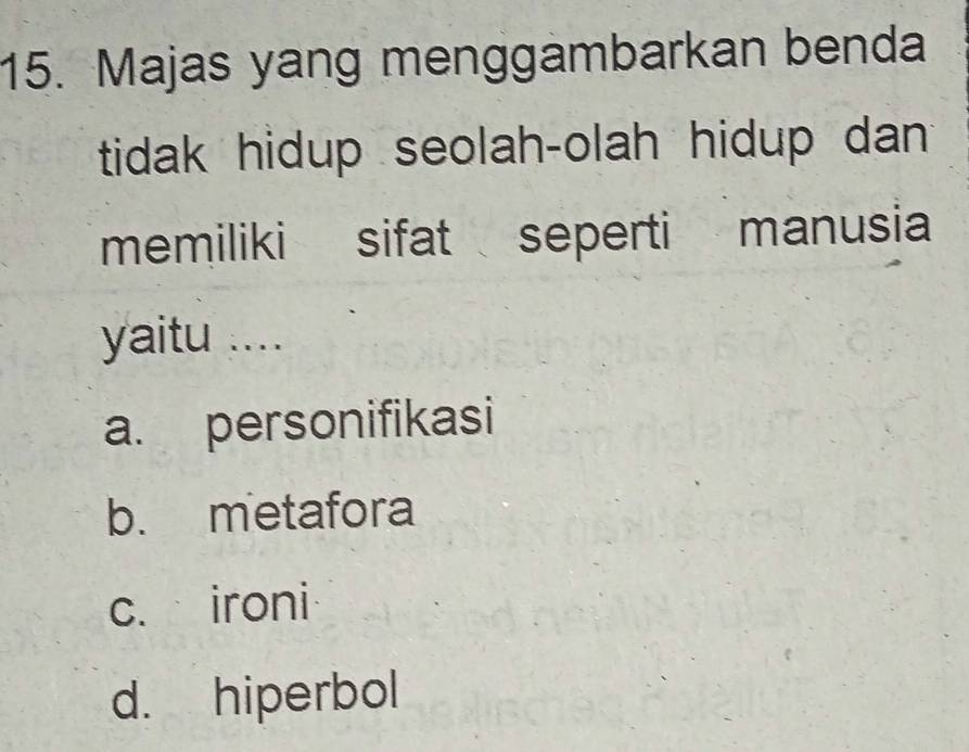 Majas yang menggambarkan benda
tidak hidup seolah-olah hidup dan 
memiliki sifat seperti manusia
yaitu ....
a. personifikasi
b. metafora
c. ironi
d. hiperbol