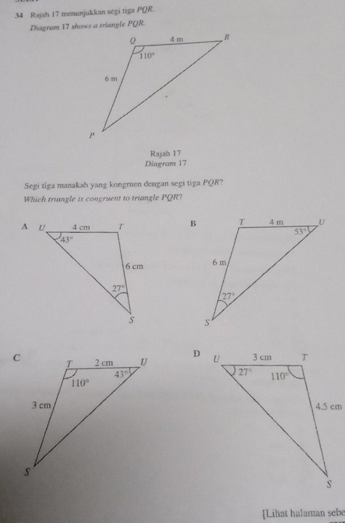 Rajah 17 menunjukkan segi tiga PQR.
Rajah 17
Diagram 17
Segi tiga manakah yang kongruen dengan segi tiga PQR?
Which triangle is congruent to triangle PQR?
 
 
 
[Lihat halaman sebe