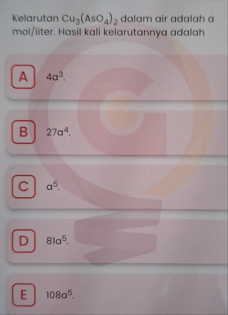 Kelarutan Cu_3(AsO_4)_2 dalam air adalah a
mol/liter. Hasil kali kelarutannya adalah
A 4a^3.
B 27a^4.
C a^5.
D 81a^5.
E 108a^5.