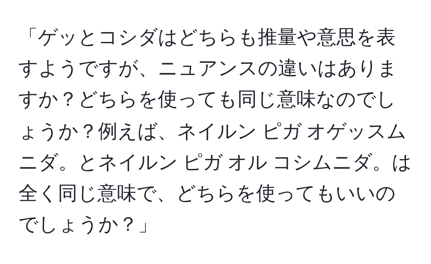 「ゲッとコシダはどちらも推量や意思を表すようですが、ニュアンスの違いはありますか？どちらを使っても同じ意味なのでしょうか？例えば、ネイルン ピガ オゲッスムニダ。とネイルン ピガ オル コシムニダ。は全く同じ意味で、どちらを使ってもいいのでしょうか？」