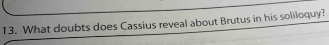 What doubts does Cassius reveal about Brutus in his soliloquy?