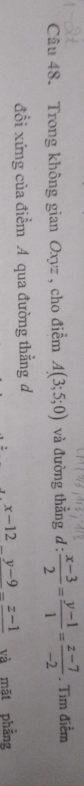 Trong không gian Oxyz , cho điểm A(3;5;0) và đường thắng d :  (x-3)/2 = (y-1)/1 = (z-7)/-2 . Tìm điểm
đối xứng của điểm A qua đường thẳng d
x-12_ y-9_ z-1 và māt phẳng