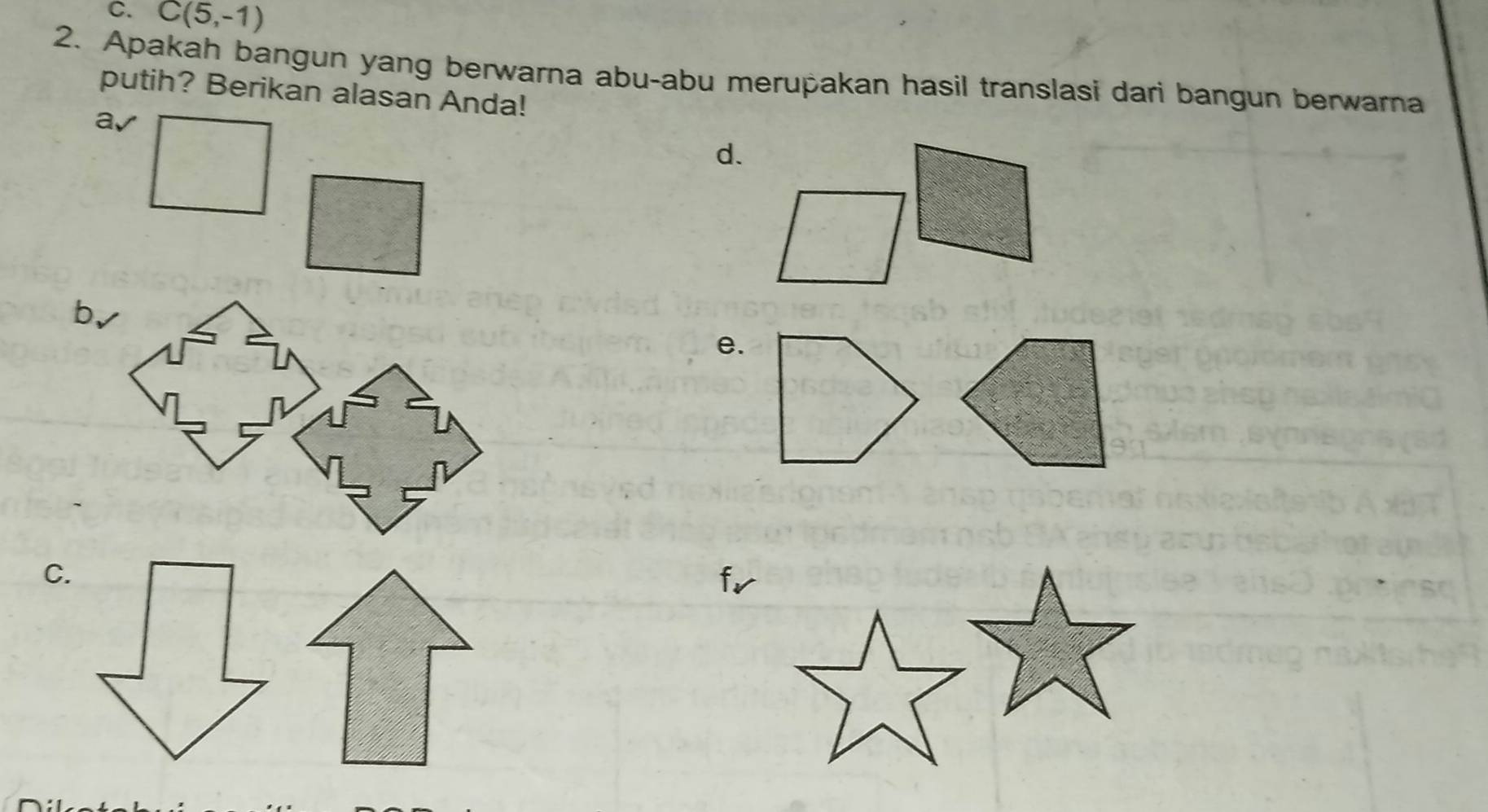 C(5,-1)
2. Apakah bangun yang berwarna abu-abu merupakan hasil translasi dari bangun berwarna 
putih? Berikan alasan Anda! 
av 
d. 
e. 
C.