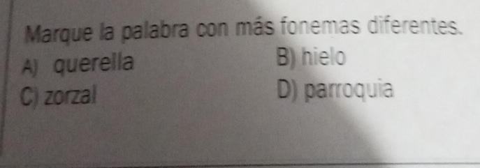 Marque la palabra con más fonemas diferentes.
A) querella B) hielo
C) zorzal D) parroquia