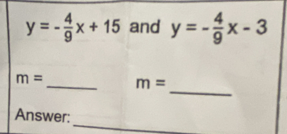 y=- 4/9 x+15 and y=- 4/9 x-3
_ 
_
m=
m=
_ 
Answer: