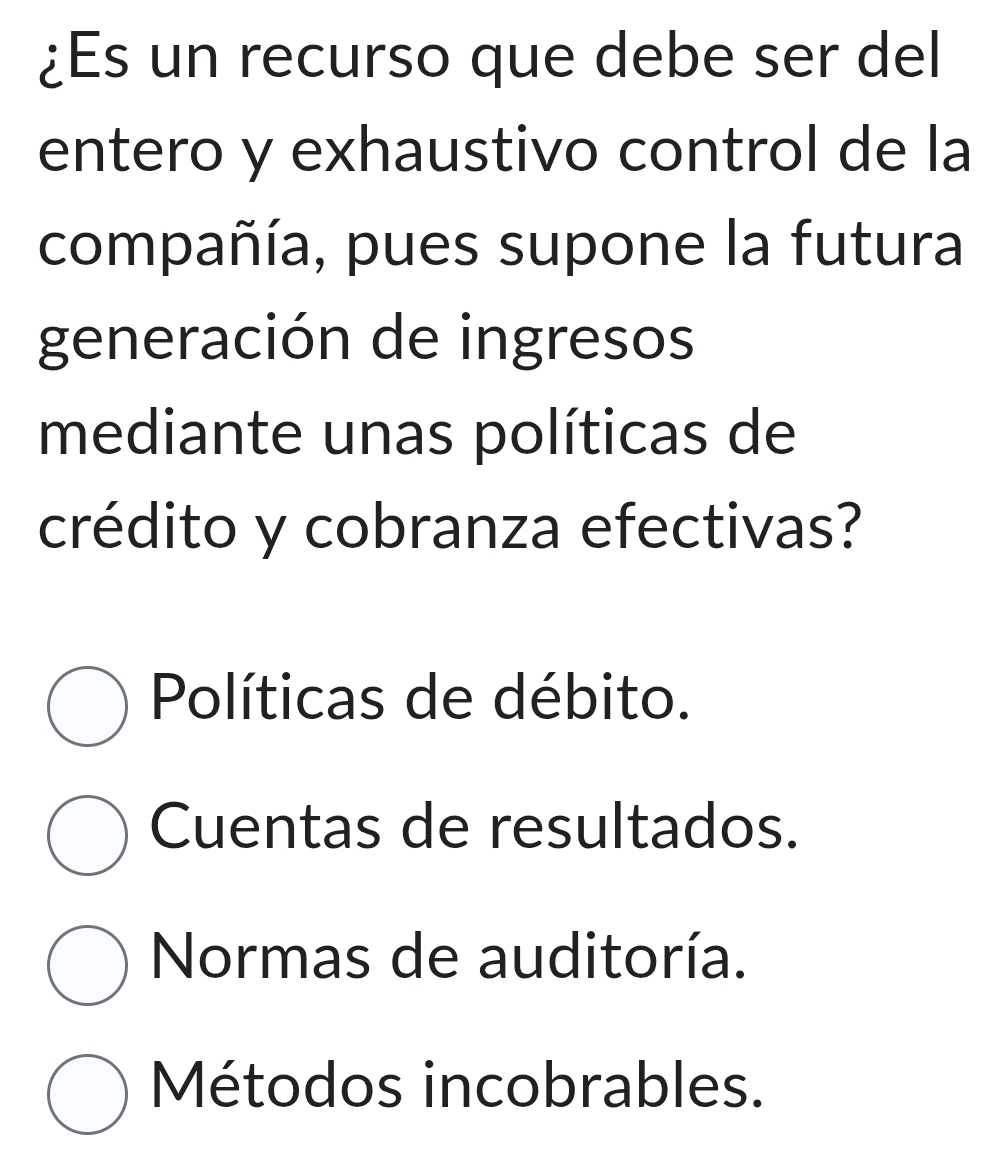 ¿Es un recurso que debe ser del
entero y exhaustivo control de la
compañía, pues supone la futura
generación de ingresos
mediante unas políticas de
crédito y cobranza efectivas?
Políticas de débito.
Cuentas de resultados.
Normas de auditoría.
Métodos incobrables.