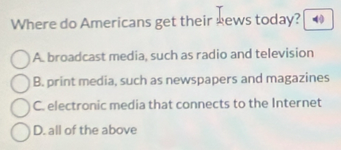 Where do Americans get their kews today?
A broadcast media, such as radio and television
B. print media, such as newspapers and magazines
C. electronic media that connects to the Internet
D. all of the above