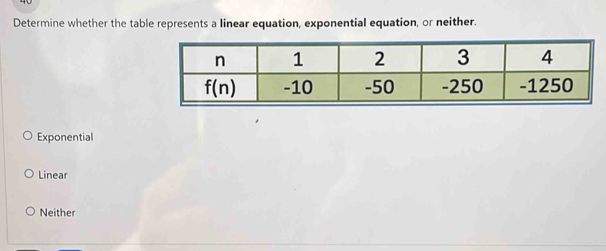 Determine whether the table represents a linear equation, exponential equation, or neither.
Exponential
Linear
Neither