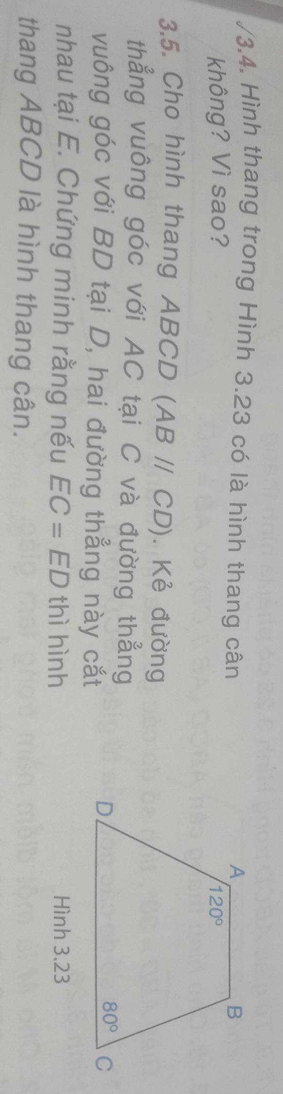 Hình thang trong Hình 3.23 có là hình thang cân
không? Vì sao? 
3.5. Cho hình thang ABCD (ABparallel CD). Kẻ đường
thẳng vuông góc với AC tại C và đường thẳng
vuông góc với BD tại D, hai đường thẳng này cắt
nhau tại E. Chứng minh rằng nếu EC=ED thì hình Hình 3.23
thang ABCD là hình thang cân.