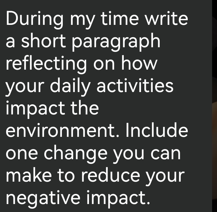 During my time write 
a short paragraph 
reflecting on how 
your daily activities 
impact the 
environment. Include 
one change you can 
make to reduce your 
negative impact.