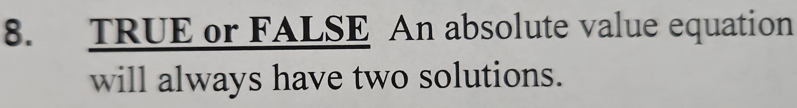 TRUE or FALSE An absolute value equation 
will always have two solutions.