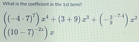 What is the coefficient in the 1st term?
((-4· 7)^7)x^4+(3+9)x^3+(-frac 39^((-7.4))x^2)
((10-7)^-2z)x