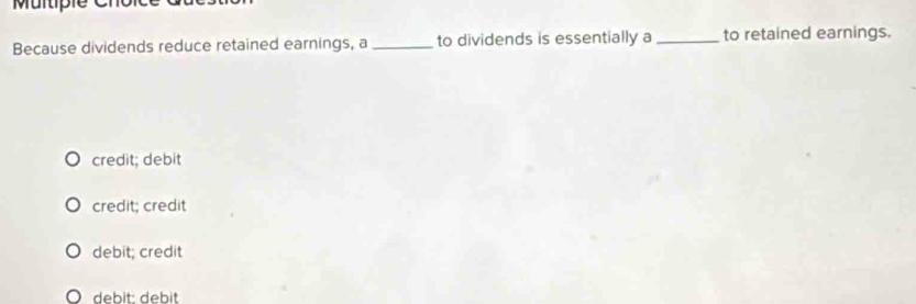 Multipie Cho
Because dividends reduce retained earnings, a_ to dividends is essentially a _to retained earnings.
credit; debit
credit; credit
debit; credit
Ö debit: debit