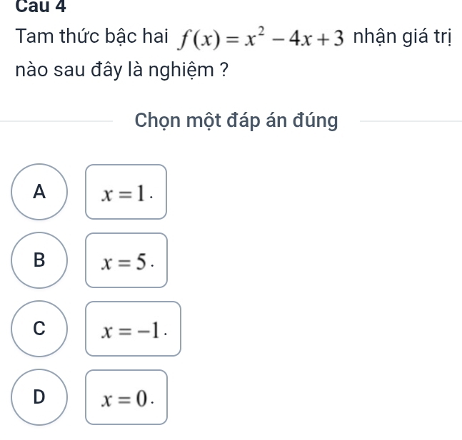 Cau 4
Tam thức bậc hai f(x)=x^2-4x+3 nhận giá trị
nào sau đây là nghiệm ?
Chọn một đáp án đúng
A x=1.
B x=5.
C x=-1.
D x=0.