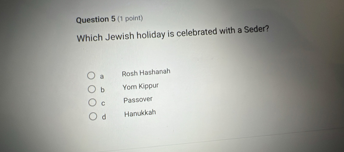 Which Jewish holiday is celebrated with a Seder?
a Rosh Hashanah
b Yom Kippur
C Passover
d Hanukkah