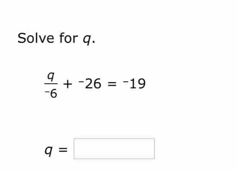 Solve for q.
 q/-6 +^-26=^-19
q=□